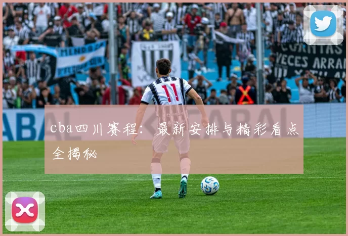 cba四川赛程：最新安排与精彩看点全揭秘