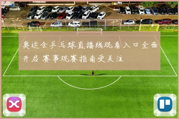 奥运会乒乓球直播线观看入口全面开启 赛事观赛指南受关注