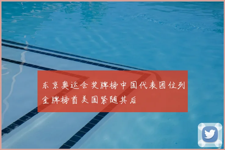 东京奥运会奖牌榜中国代表团位列金牌榜首美国紧随其后