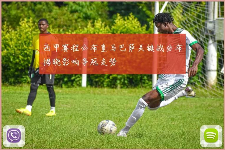 西甲赛程公布皇马巴萨关键战分布揭晓影响争冠走势