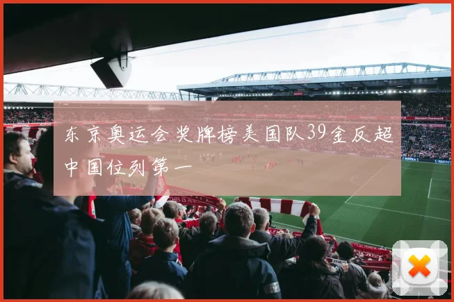 东京奥运会奖牌榜美国队39金反超中国位列第一