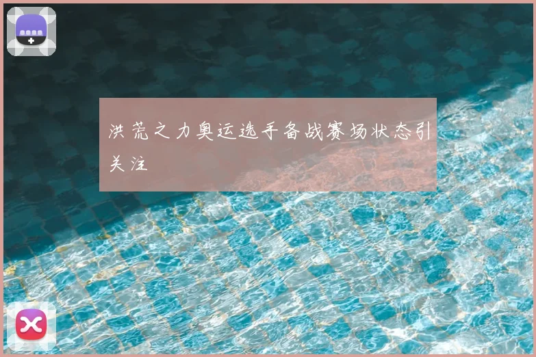 洪荒之力奥运选手备战赛场状态引关注