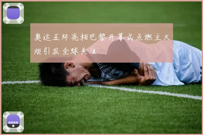 奥运五环亮相巴黎开幕式点燃主火炬引发全球关注