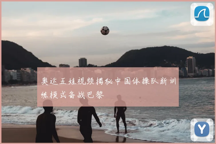 奥运五娃视频揭秘中国体操队新训练模式备战巴黎