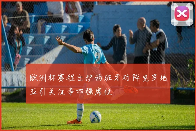 欧洲杯赛程出炉西班牙对阵克罗地亚引关注争四强席位