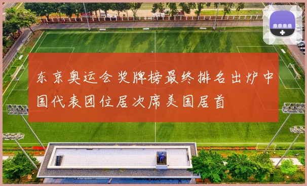 东京奥运会奖牌榜最终排名出炉中国代表团位居次席美国居首