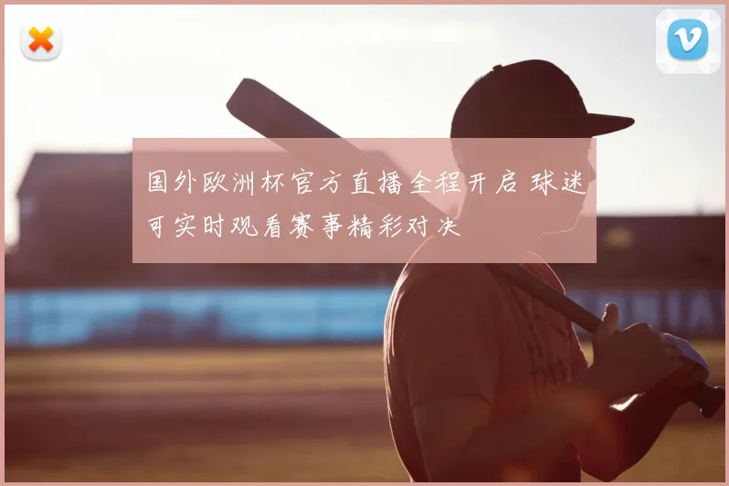 国外欧洲杯官方直播全程开启 球迷可实时观看赛事精彩对决
