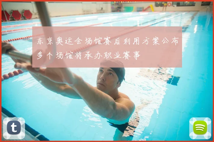 东京奥运会场馆赛后利用方案公布多个场馆将承办职业赛事