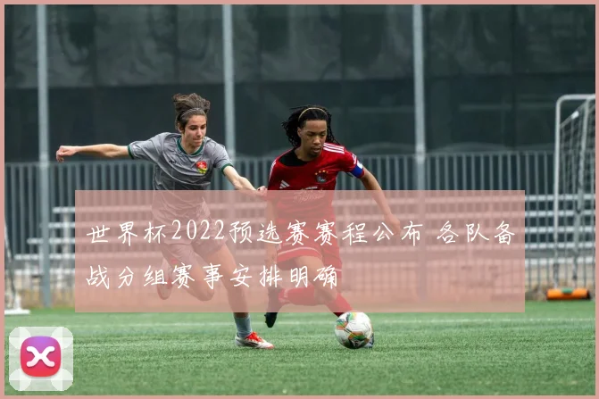 世界杯2022预选赛赛程公布 各队备战分组赛事安排明确