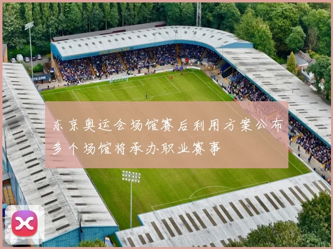 东京奥运会场馆赛后利用方案公布多个场馆将承办职业赛事