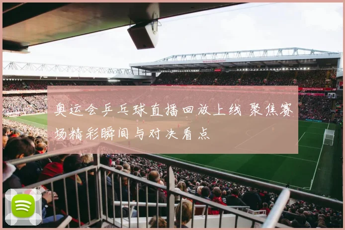 奥运会乒乓球直播回放上线 聚焦赛场精彩瞬间与对决看点