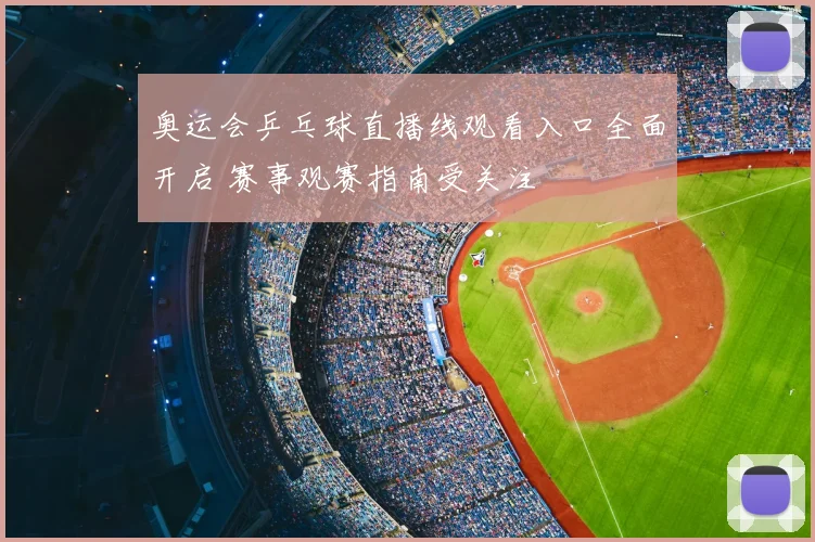 奥运会乒乓球直播线观看入口全面开启 赛事观赛指南受关注
