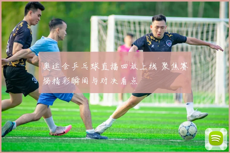 奥运会乒乓球直播回放上线 聚焦赛场精彩瞬间与对决看点